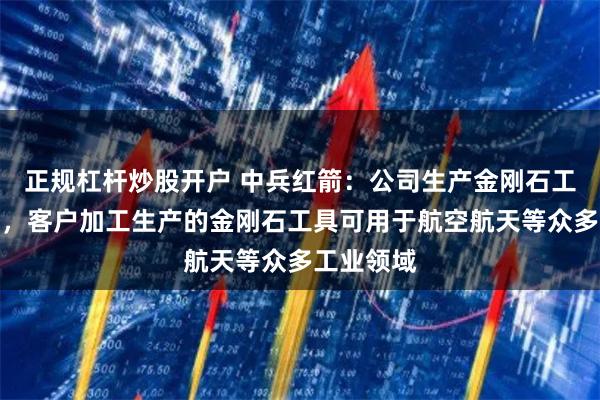 正规杠杆炒股开户 中兵红箭：公司生产金刚石工具原材料，客户加工生产的金刚石工具可用于航空航天等众多工业领域