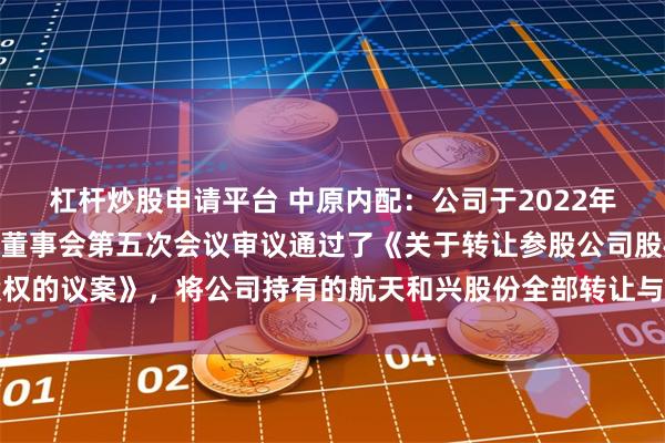 杠杆炒股申请平台 中原内配：公司于2022年12月8日召开的第十届董事会第五次会议审议通过了《关于转让参股公司股权的议案》，将公司持有的航天和兴股份全部转让与负有回购义务的股份受让方
