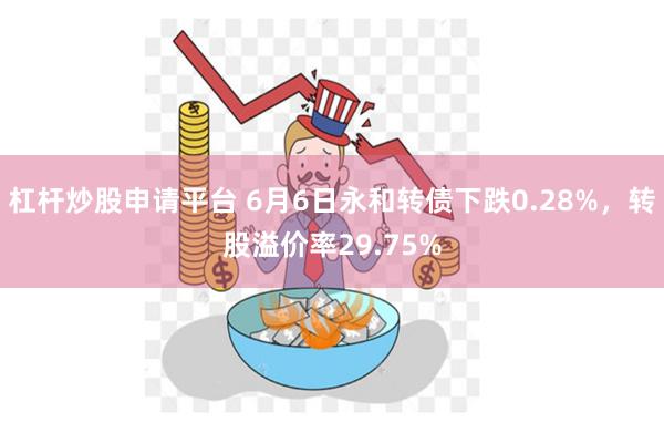 杠杆炒股申请平台 6月6日永和转债下跌0.28%，转股溢价率29.75%