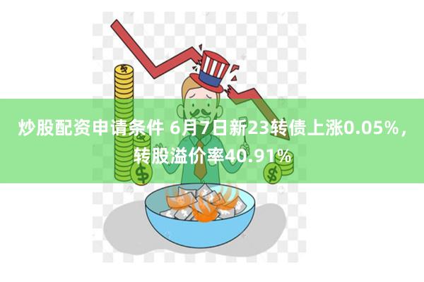 炒股配资申请条件 6月7日新23转债上涨0.05%，转股溢价率40.91%