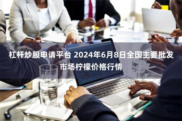 杠杆炒股申请平台 2024年6月8日全国主要批发市场柠檬价格行情