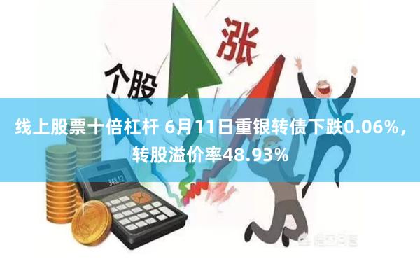 线上股票十倍杠杆 6月11日重银转债下跌0.06%，转股溢价率48.93%