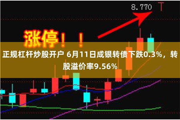正规杠杆炒股开户 6月11日成银转债下跌0.3%，转股溢价率9.56%