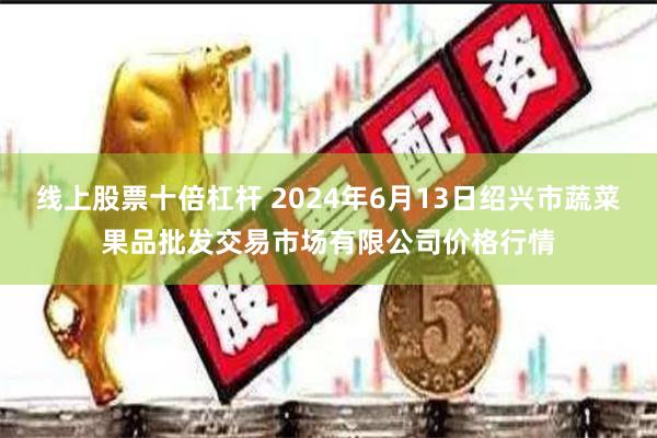 线上股票十倍杠杆 2024年6月13日绍兴市蔬菜果品批发交易市场有限公司价格行情