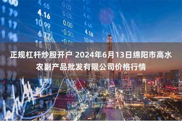 正规杠杆炒股开户 2024年6月13日绵阳市高水农副产品批发有限公司价格行情
