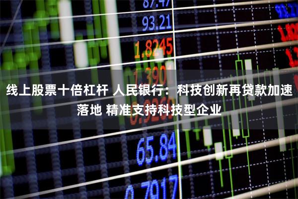 线上股票十倍杠杆 人民银行：科技创新再贷款加速落地 精准支持科技型企业