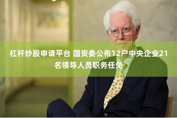 杠杆炒股申请平台 国资委公布12户中央企业21名领导人员职务任免