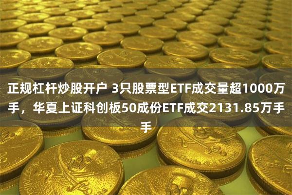 正规杠杆炒股开户 3只股票型ETF成交量超1000万手，华夏上证科创板50成份ETF成交2131.85万手