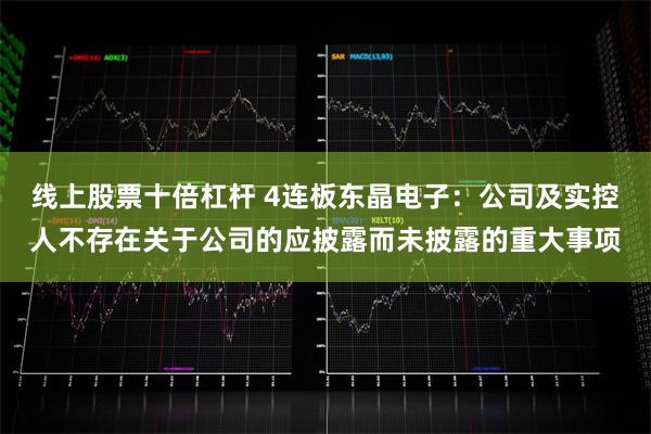 线上股票十倍杠杆 4连板东晶电子：公司及实控人不存在关于公司的应披露而未披露的重大事项