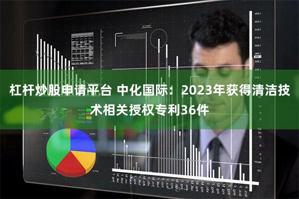 杠杆炒股申请平台 中化国际：2023年获得清洁技术相关授权专利36件