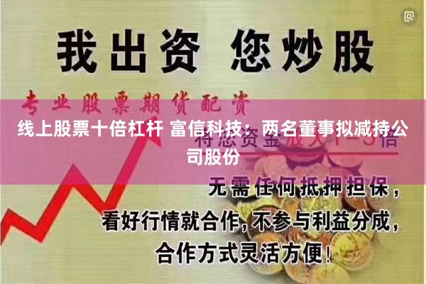 线上股票十倍杠杆 富信科技：两名董事拟减持公司股份