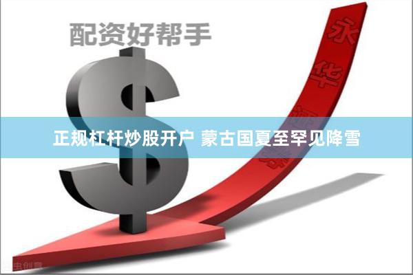 正规杠杆炒股开户 蒙古国夏至罕见降雪