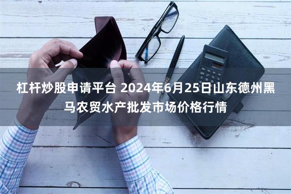 杠杆炒股申请平台 2024年6月25日山东德州黑马农贸水产批发市场价格行情