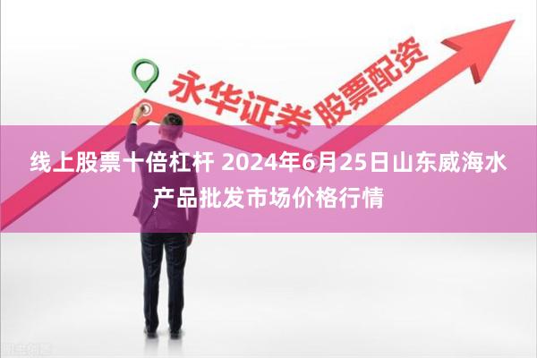 线上股票十倍杠杆 2024年6月25日山东威海水产品批发市场价格行情