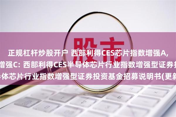 正规杠杆炒股开户 西部利得CES芯片指数增强A,西部利得CES芯片指数增强C: 西部利得CES半导体芯片行业指数增强型证券投资基金招募说明书(更新)