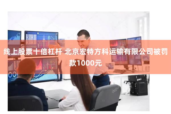 线上股票十倍杠杆 北京宏特方科运输有限公司被罚款1000元