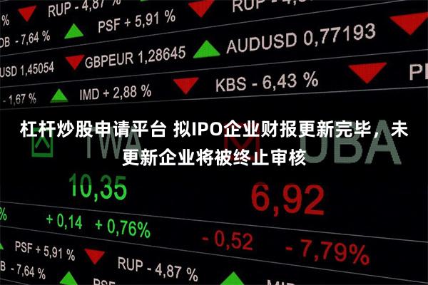 杠杆炒股申请平台 拟IPO企业财报更新完毕，未更新企业将被终止审核