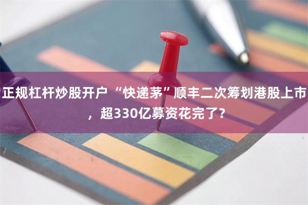 正规杠杆炒股开户 “快递茅”顺丰二次筹划港股上市 ，超330亿募资花完了？