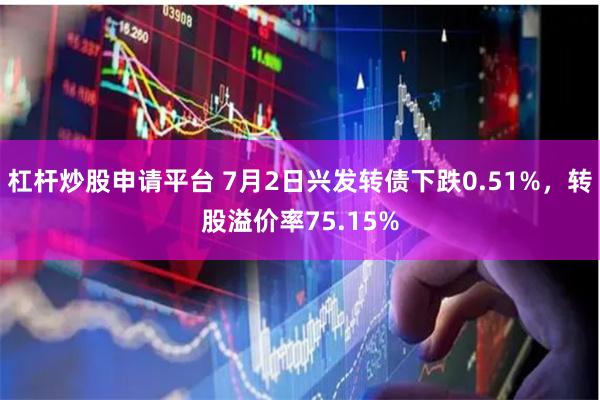 杠杆炒股申请平台 7月2日兴发转债下跌0.51%，转股溢价率75.15%