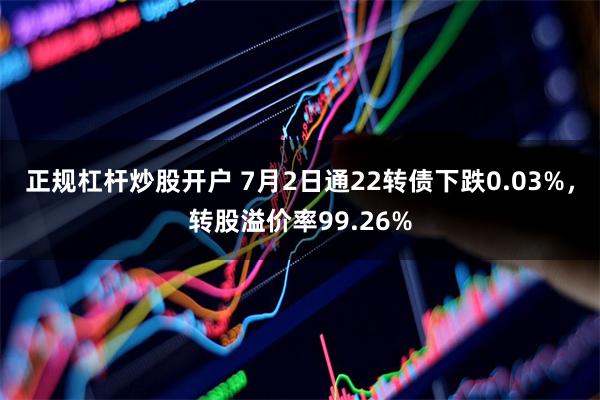 正规杠杆炒股开户 7月2日通22转债下跌0.03%，转股溢价率99.26%