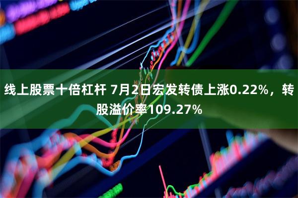 线上股票十倍杠杆 7月2日宏发转债上涨0.22%，转股溢价率109.27%