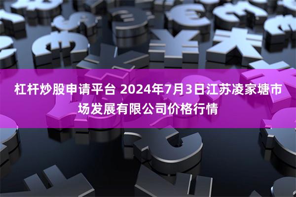 杠杆炒股申请平台 2024年7月3日江苏凌家塘市场发展有限公司价格行情