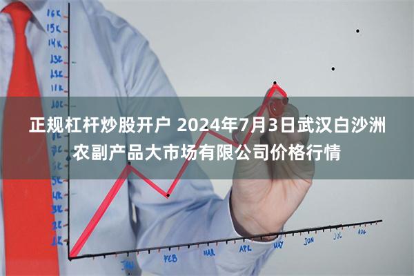 正规杠杆炒股开户 2024年7月3日武汉白沙洲农副产品大市场有限公司价格行情