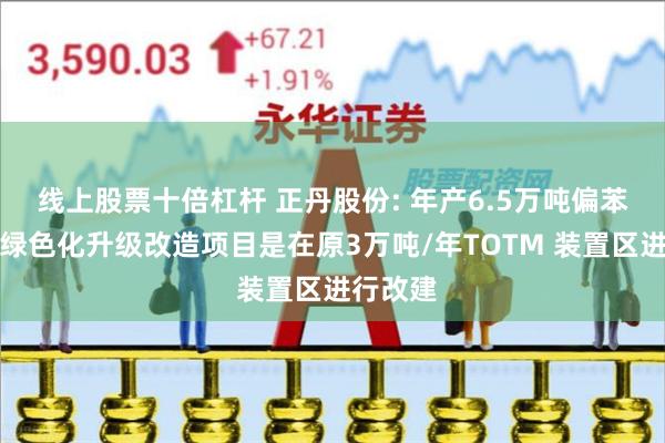 线上股票十倍杠杆 正丹股份: 年产6.5万吨偏苯三酸酐绿色化升级改造项目是在原3万吨/年TOTM 装置区进行改建