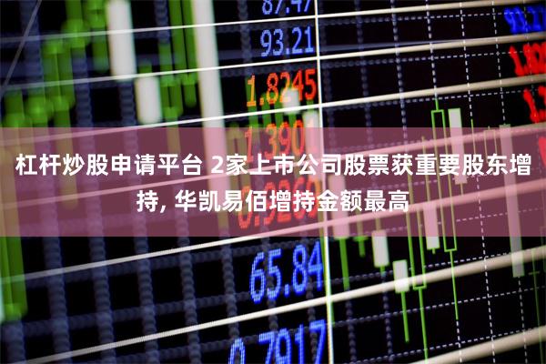 杠杆炒股申请平台 2家上市公司股票获重要股东增持, 华凯易佰增持金额最高