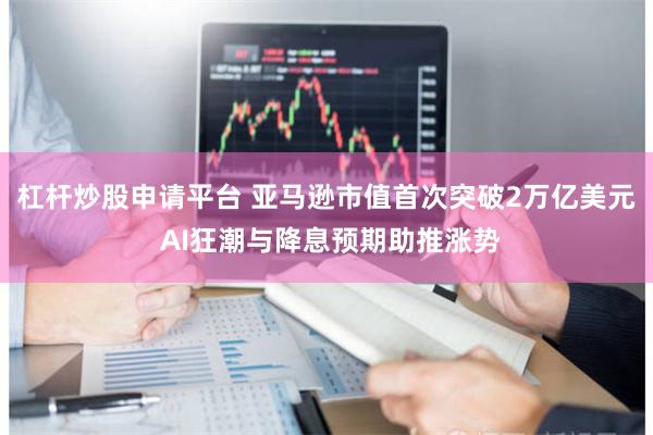 杠杆炒股申请平台 亚马逊市值首次突破2万亿美元 AI狂潮与降息预期助推涨势