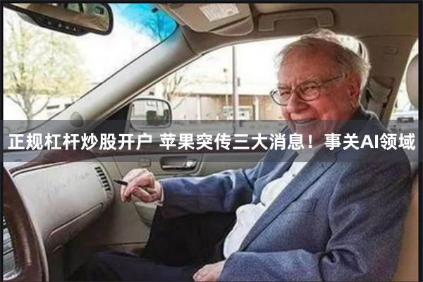 正规杠杆炒股开户 苹果突传三大消息！事关AI领域