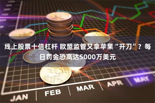 线上股票十倍杠杆 欧盟监管又拿苹果“开刀”？每日罚金恐高达5000万美元