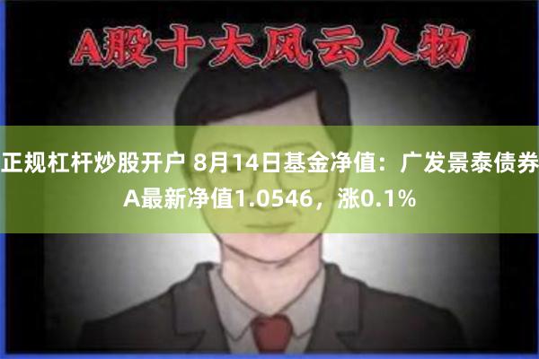 正规杠杆炒股开户 8月14日基金净值：广发景泰债券A最新净值1.0546，涨0.1%