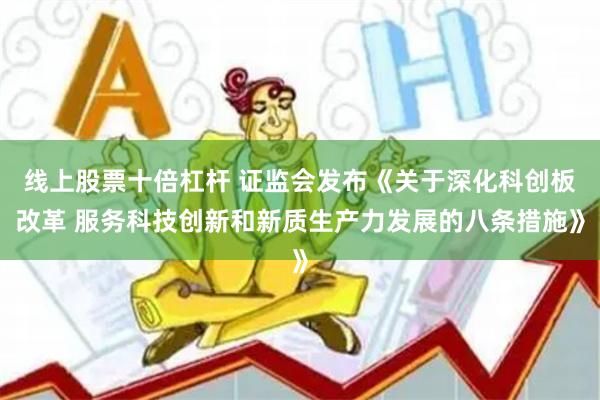 线上股票十倍杠杆 证监会发布《关于深化科创板改革 服务科技创新和新质生产力发展的八条措施》