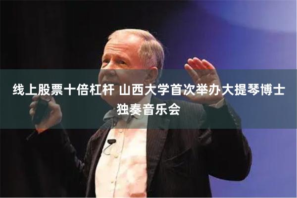 线上股票十倍杠杆 山西大学首次举办大提琴博士独奏音乐会