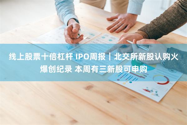 线上股票十倍杠杆 IPO周报｜北交所新股认购火爆创纪录 本周有三新股可申购