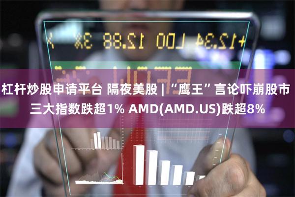 杠杆炒股申请平台 隔夜美股 | “鹰王”言论吓崩股市 三大指数跌超1% AMD(AMD.US)跌超8%