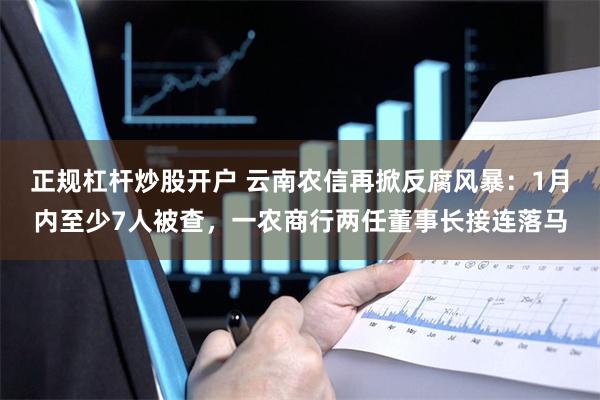 正规杠杆炒股开户 云南农信再掀反腐风暴：1月内至少7人被查，一农商行两任董事长接连落马