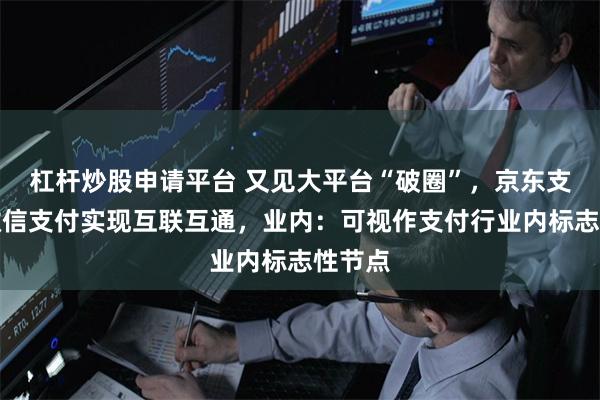 杠杆炒股申请平台 又见大平台“破圈”，京东支付与微信支付实现互联互通，业内：可视作支付行业内标志性节点