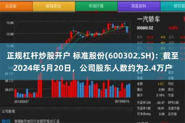 正规杠杆炒股开户 标准股份(600302.SH)：截至2024年5月20日，公司股东人数约为2.4万户