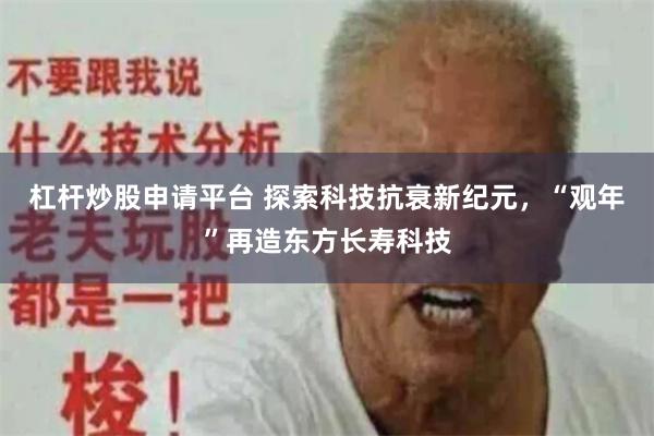杠杆炒股申请平台 探索科技抗衰新纪元，“观年”再造东方长寿科技