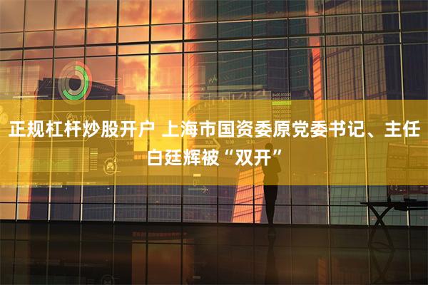 正规杠杆炒股开户 上海市国资委原党委书记、主任白廷辉被“双开”