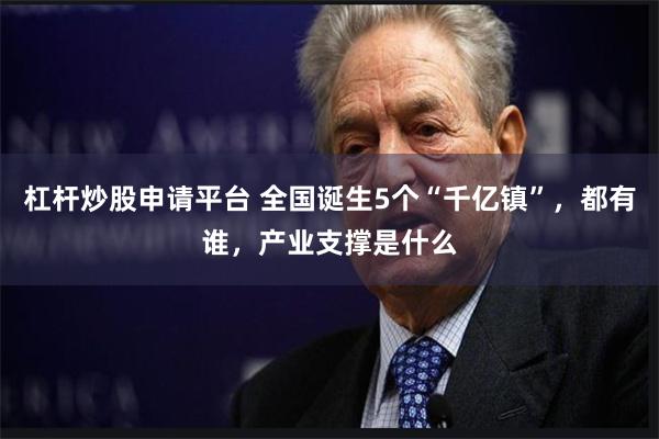杠杆炒股申请平台 全国诞生5个“千亿镇”，都有谁，产业支撑是什么