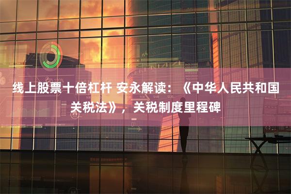 线上股票十倍杠杆 安永解读：《中华人民共和国关税法》，关税制度里程碑