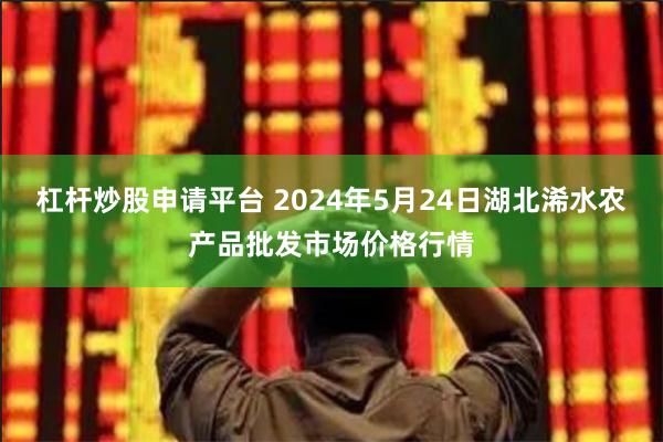 杠杆炒股申请平台 2024年5月24日湖北浠水农产品批发市场价格行情