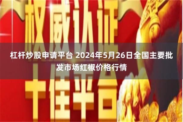 杠杆炒股申请平台 2024年5月26日全国主要批发市场红椒价格行情