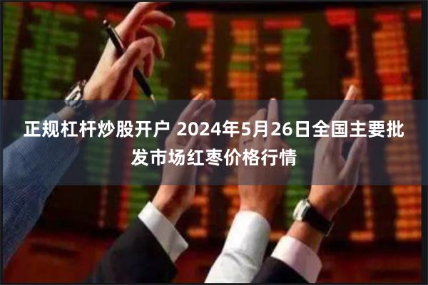 正规杠杆炒股开户 2024年5月26日全国主要批发市场红枣价格行情