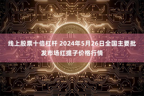 线上股票十倍杠杆 2024年5月26日全国主要批发市场红提子价格行情