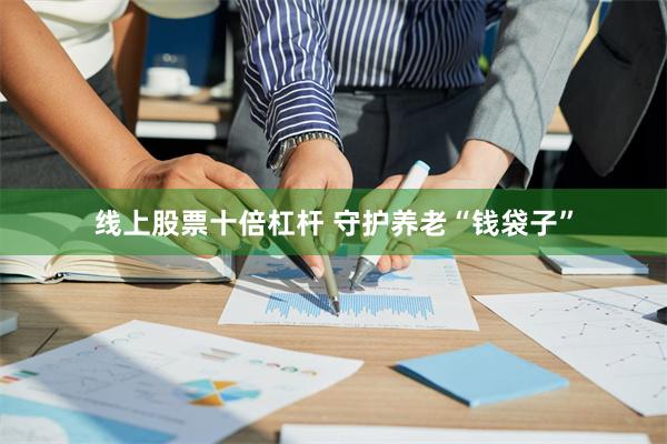线上股票十倍杠杆 守护养老“钱袋子”