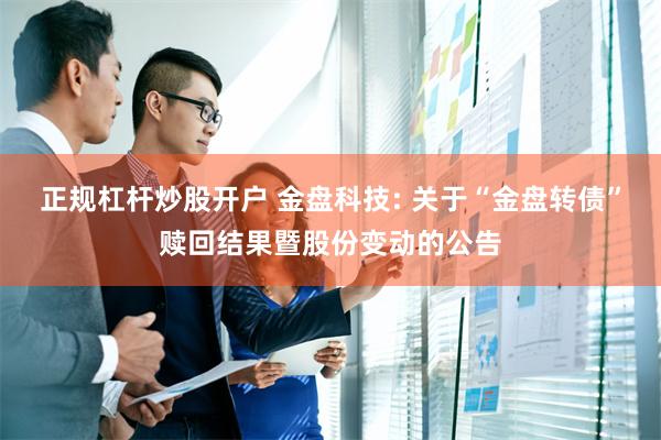 正规杠杆炒股开户 金盘科技: 关于“金盘转债”赎回结果暨股份变动的公告